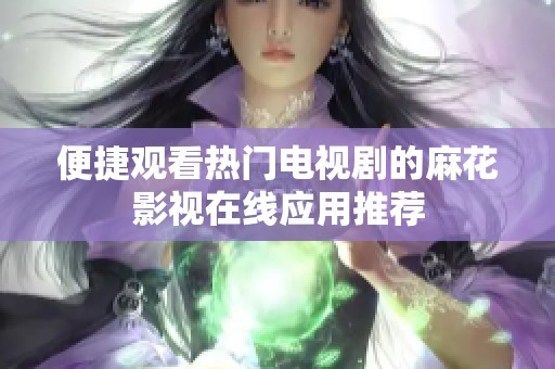 便捷观看热门电视剧的麻花影视在线应用推荐
