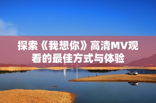 探索《我想你》高清MV观看的最佳方式与体验