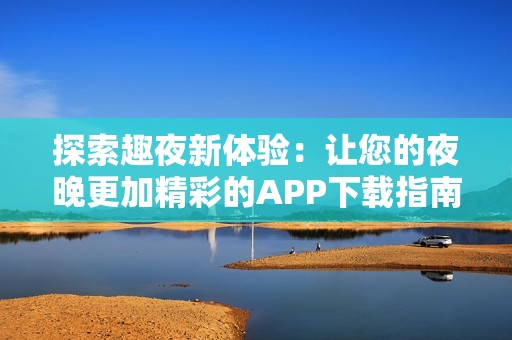 探索趣夜新体验：让您的夜晚更加精彩的APP下载指南