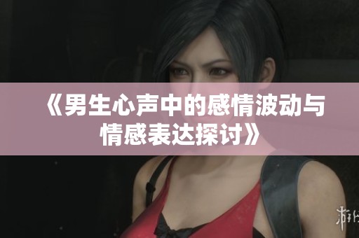 《男生心声中的感情波动与情感表达探讨》