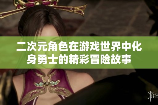 二次元角色在游戏世界中化身勇士的精彩冒险故事