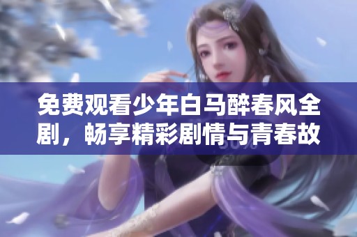 免费观看少年白马醉春风全剧，畅享精彩剧情与青春故事