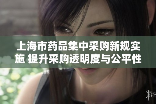 上海市药品集中采购新规实施 提升采购透明度与公平性