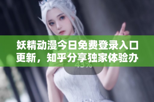 妖精动漫今日免费登录入口更新，知乎分享独家体验办法