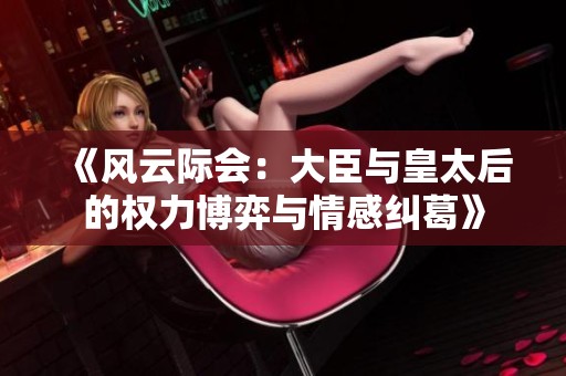 《风云际会：大臣与皇太后的权力博弈与情感纠葛》