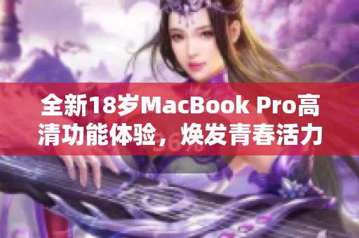 全新18岁MacBook Pro高清功能体验，焕发青春活力