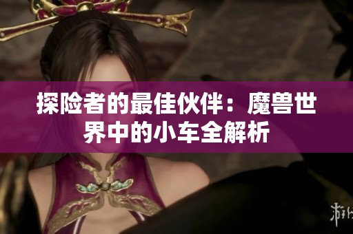 探险者的最佳伙伴：魔兽世界中的小车全解析