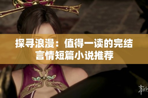 探寻浪漫：值得一读的完结言情短篇小说推荐