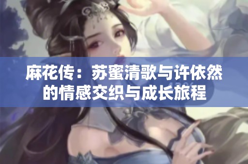 麻花传：苏蜜清歌与许依然的情感交织与成长旅程