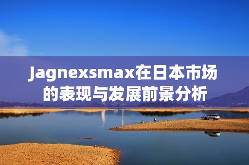 Jagnexsmax在日本市场的表现与发展前景分析