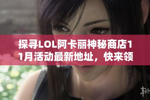 探寻LOL阿卡丽神秘商店11月活动最新地址，快来领取丰厚福利！