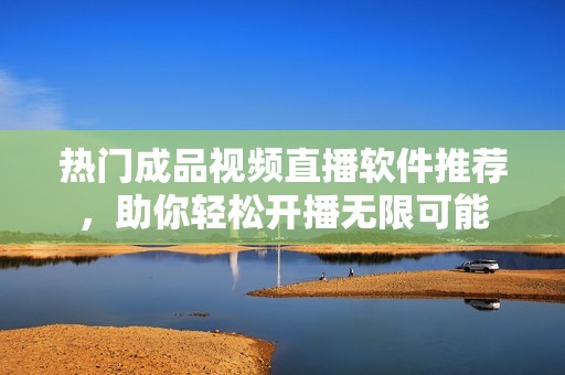 热门成品视频直播软件推荐，助你轻松开播无限可能