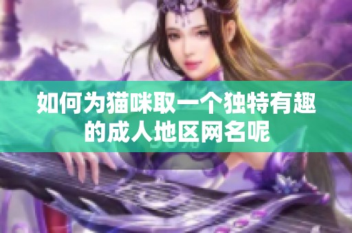 如何为猫咪取一个独特有趣的成人地区网名呢