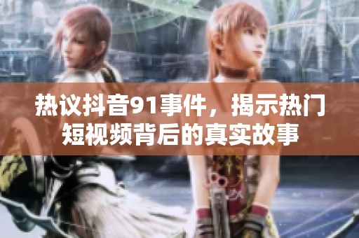 热议抖音91事件，揭示热门短视频背后的真实故事