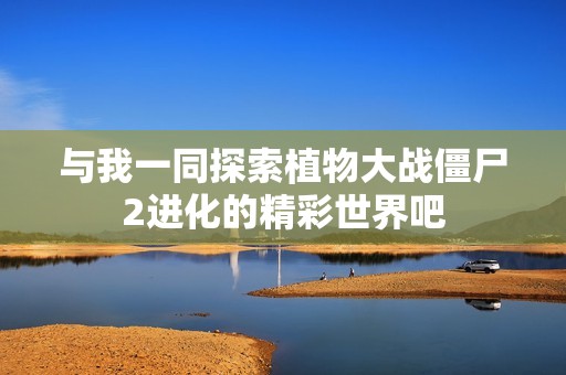 与我一同探索植物大战僵尸2进化的精彩世界吧