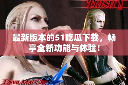 最新版本的51吃瓜下载，畅享全新功能与体验！