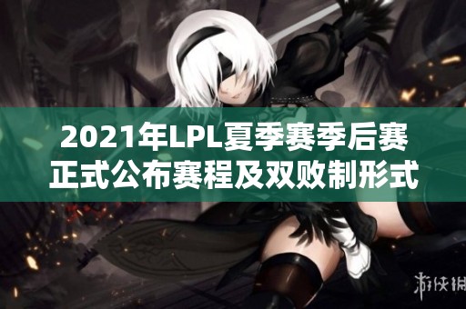 2021年LPL夏季赛季后赛正式公布赛程及双败制形式，8月12日打响！