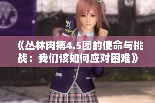 《丛林肉搏4.5团的使命与挑战：我们该如何应对困难》