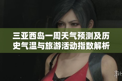 三亚西岛一周天气预测及历史气温与旅游活动指数解析