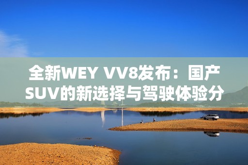 全新WEY VV8发布：国产SUV的新选择与驾驶体验分析