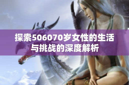 探索506070岁女性的生活与挑战的深度解析