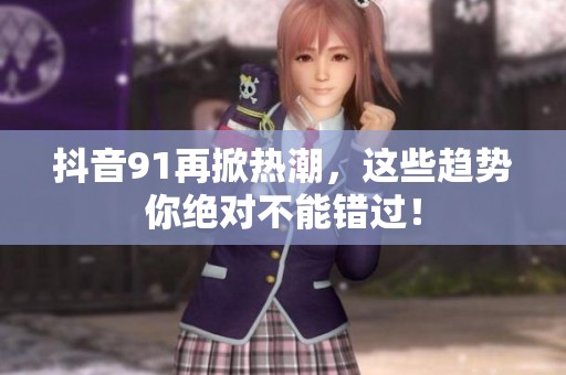 抖音91再掀热潮，这些趋势你绝对不能错过！