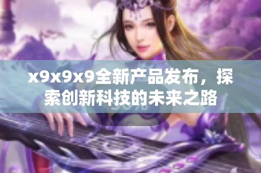 x9x9x9全新产品发布，探索创新科技的未来之路