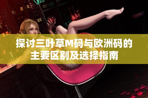 探讨三叶草M码与欧洲码的主要区别及选择指南