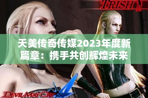 天美传奇传媒2023年度新篇章：携手共创辉煌未来