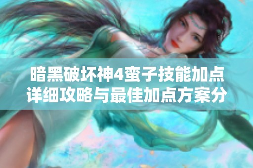暗黑破坏神4蛮子技能加点详细攻略与最佳加点方案分析
