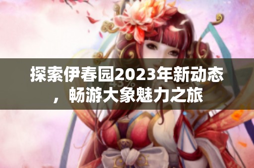 探索伊春园2023年新动态，畅游大象魅力之旅