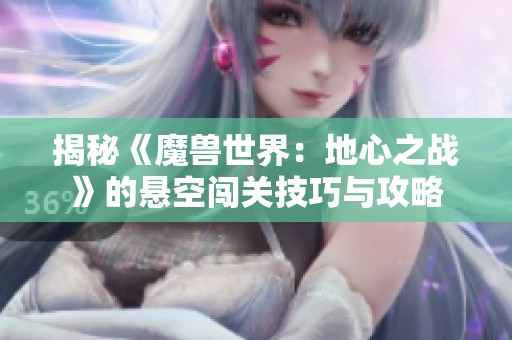 揭秘《魔兽世界：地心之战》的悬空闯关技巧与攻略