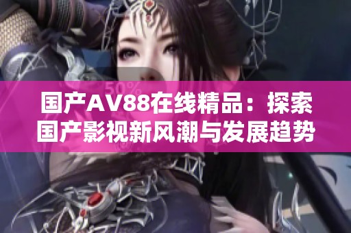 国产AV88在线精品：探索国产影视新风潮与发展趋势