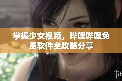 掌握少女视频，哔哩哔哩免费软件全攻略分享