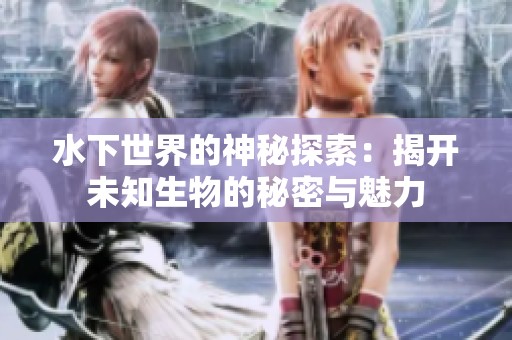 水下世界的神秘探索：揭开未知生物的秘密与魅力