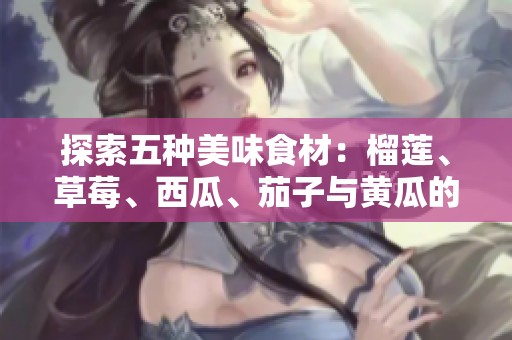 探索五种美味食材：榴莲、草莓、西瓜、茄子与黄瓜的奇妙搭配