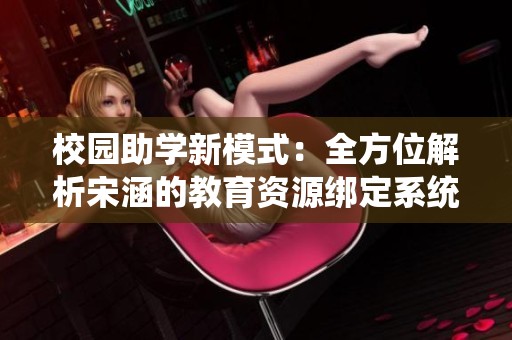 校园助学新模式：全方位解析宋涵的教育资源绑定系统