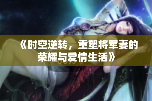 《时空逆转，重塑将军妻的荣耀与爱情生活》