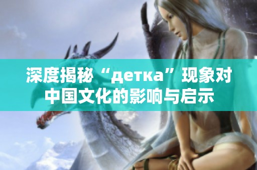 深度揭秘“детка”现象对中国文化的影响与启示