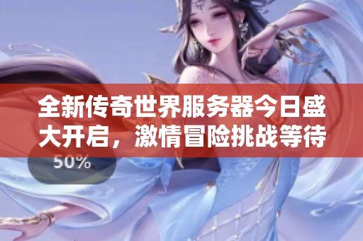 全新传奇世界服务器今日盛大开启，激情冒险挑战等待你来加入！
