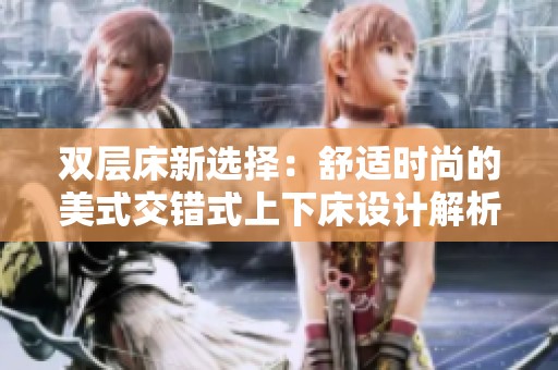 双层床新选择：舒适时尚的美式交错式上下床设计解析