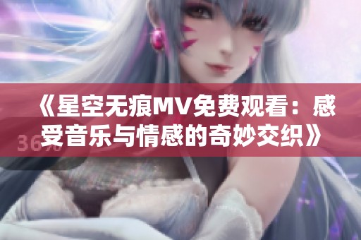 《星空无痕MV免费观看：感受音乐与情感的奇妙交织》