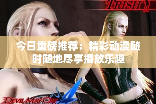 今日重磅推荐：精彩动漫随时随地尽享播放乐趣