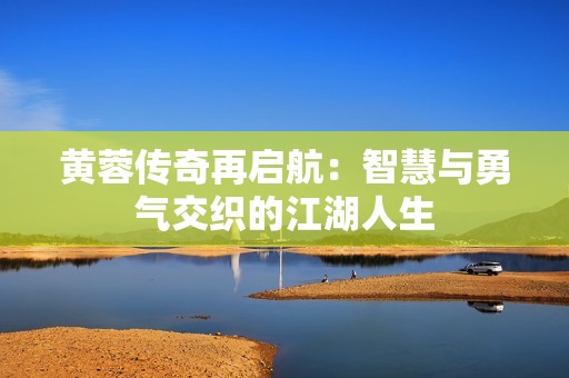 黄蓉传奇再启航：智慧与勇气交织的江湖人生