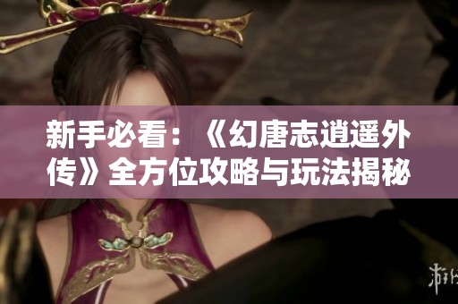 新手必看：《幻唐志逍遥外传》全方位攻略与玩法揭秘