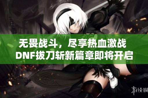 无畏战斗，尽享热血激战 DNF拔刀斩新篇章即将开启