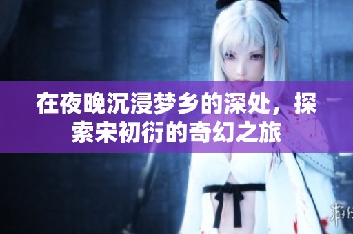 在夜晚沉浸梦乡的深处，探索宋初衍的奇幻之旅