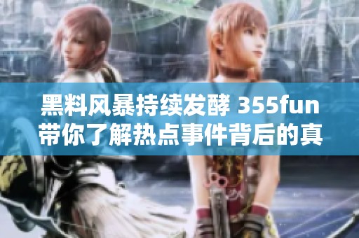 黑料风暴持续发酵 355fun带你了解热点事件背后的真相