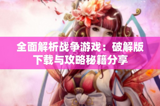 全面解析战争游戏：破解版下载与攻略秘籍分享