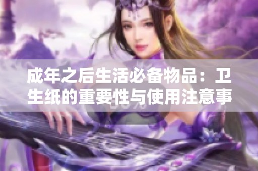 成年之后生活必备物品：卫生纸的重要性与使用注意事项